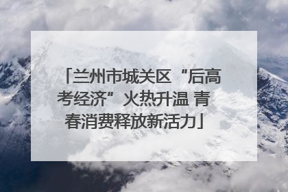 兰州市城关区“后高考经济”火热升温 青春消费释放新活力