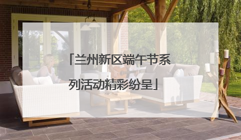兰州新区端午节系列活动精彩纷呈