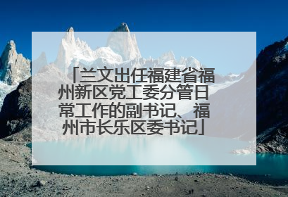 兰文出任福建省福州新区党工委分管日常工作的副书记、福州市长乐区委书记