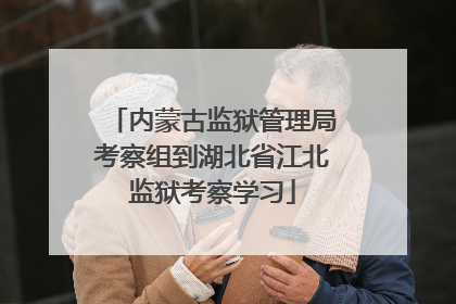 内蒙古监狱管理局考察组到湖北省江北监狱考察学习