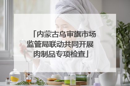 内蒙古乌审旗市场监管局联动共同开展肉制品专项检查