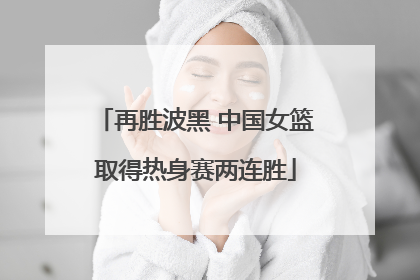 再胜波黑 中国女篮取得热身赛两连胜