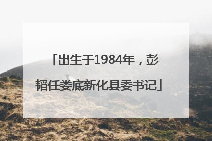 出生于1984年，彭韬任娄底新化县委书记