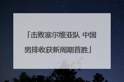 击败塞尔维亚队 中国男排收获新周期首胜