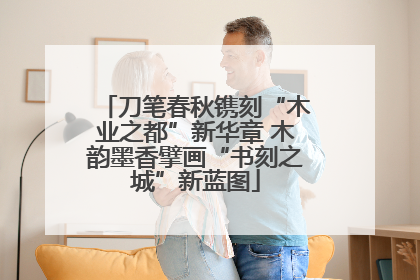 刀笔春秋镌刻“木业之都”新华章 木韵墨香擘画“书刻之城”新蓝图