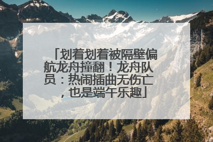 划着划着被隔壁偏航龙舟撞翻！龙舟队员：热闹插曲无伤亡，也是端午乐趣