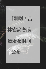 刚刚！吉林省高考成绩发布时间公布！