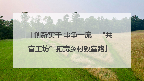创新实干 事争一流｜“共富工坊”拓宽乡村致富路
