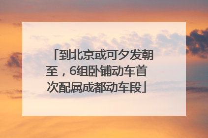 到北京或可夕发朝至，6组卧铺动车首次配属成都动车段