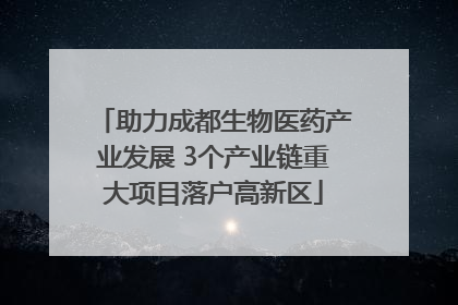助力成都生物医药产业发展 3个产业链重大项目落户高新区