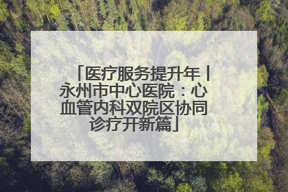 医疗服务提升年丨永州市中心医院：心血管内科双院区协同诊疗开新篇