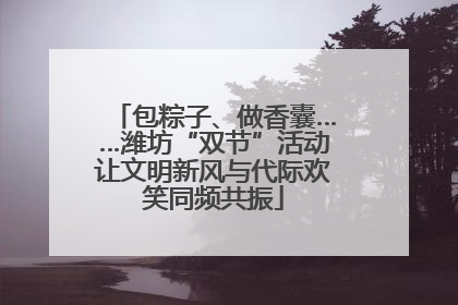包粽子、做香囊……潍坊“双节”活动让文明新风与代际欢笑同频共振