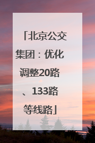 北京公交集团：优化调整20路、133路等线路
