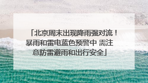 北京周末出现降雨强对流！暴雨和雷电蓝色预警中 需注意防雷避雨和出行安全