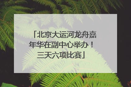 北京大运河龙舟嘉年华在副中心举办！三天六项比赛