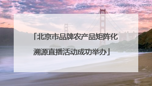 北京市品牌农产品矩阵化溯源直播活动成功举办