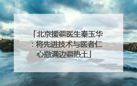 北京援疆医生秦玉华：将先进技术与医者仁心撒满边疆热土