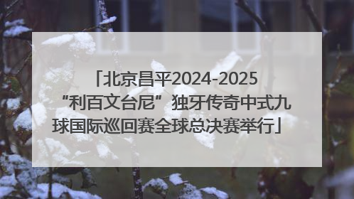 北京昌平2024-2025“利百文台尼”独牙传奇中式九球国际巡回赛全球总决赛举行