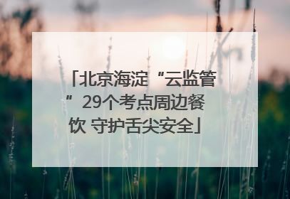 北京海淀“云监管”29个考点周边餐饮 守护舌尖安全