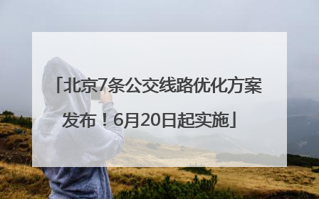 北京7条公交线路优化方案发布！6月20日起实施
