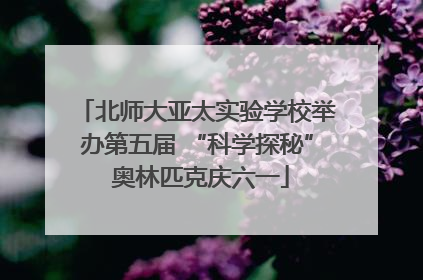 北师大亚太实验学校举办第五届 “科学探秘” 奥林匹克庆六一