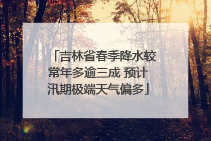吉林省春季降水较常年多逾三成 预计汛期极端天气偏多