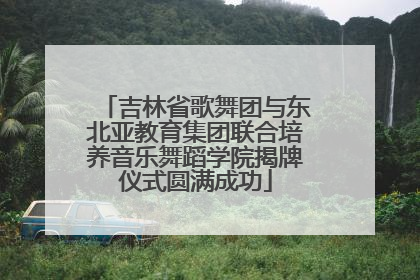 吉林省歌舞团与东北亚教育集团联合培养音乐舞蹈学院揭牌仪式圆满成功