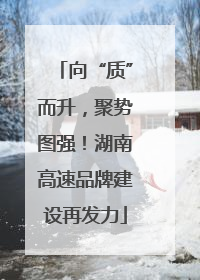 向“质”而升，聚势图强！湖南高速品牌建设再发力