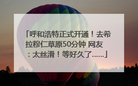 呼和浩特正式开通！去希拉穆仁草原50分钟 网友：太丝滑！等好久了……
