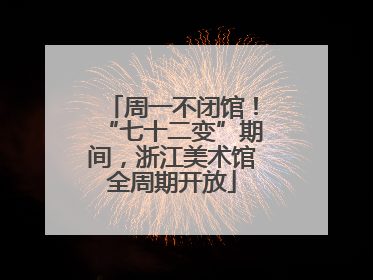 周一不闭馆！“七十二变”期间，浙江美术馆全周期开放