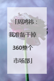 周鸿祎：我准备干掉360整个市场部