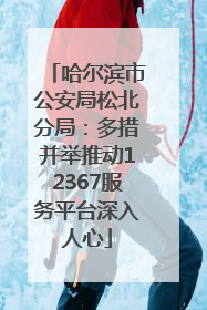 哈尔滨市公安局松北分局：多措并举推动12367服务平台深入人心