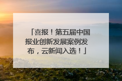 喜报！第五届中国报业创新发展案例发布，云新闻入选！