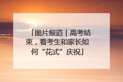 图片报道｜高考结束，看考生和家长如何“花式”庆祝