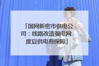 国网新密市供电公司：线路改造强电网 度夏供电有保障