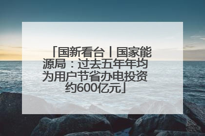 国新看台丨国家能源局：过去五年年均为用户节省办电投资约600亿元