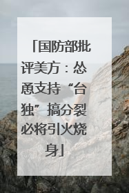 国防部批评美方：怂恿支持“台独”搞分裂必将引火烧身