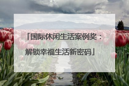 国际休闲生活案例奖：解锁幸福生活新密码