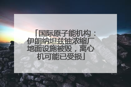 国际原子能机构：伊朗纳坦兹铀浓缩厂地面设施被毁，离心机可能已受损