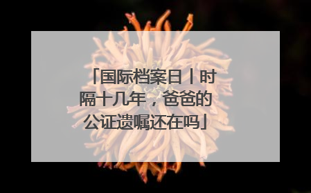 国际档案日丨时隔十几年，爸爸的公证遗嘱还在吗