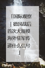 国际观察｜德国战后首次大规模海外驻军传递什么信号