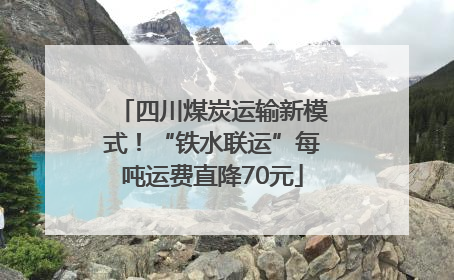 四川煤炭运输新模式！“铁水联运”每吨运费直降70元
