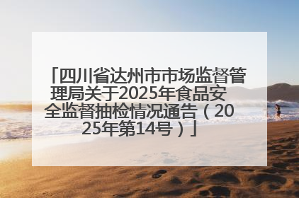 四川省达州市市场监督管理局关于2025年食品安全监督抽检情况通告（2025年第14号）