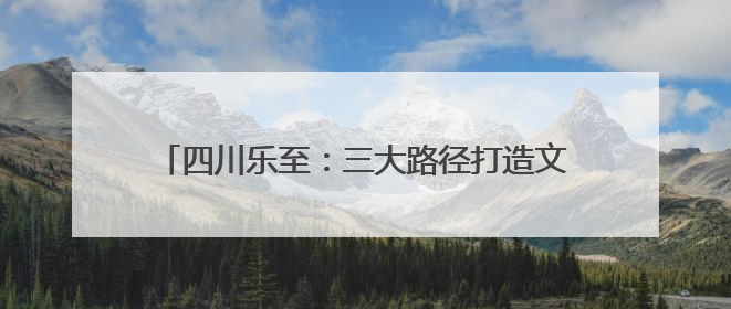 四川乐至：三大路径打造文旅融合发展“乐至模式”
