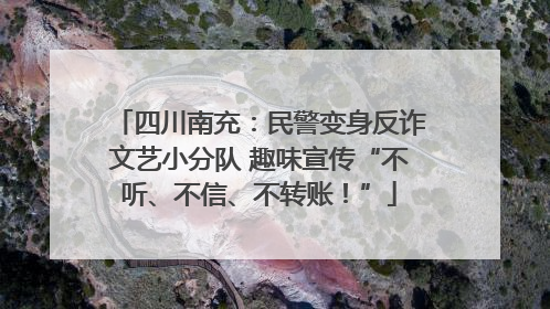 四川南充：民警变身反诈文艺小分队 趣味宣传“不听、不信、不转账！”