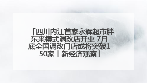 四川内江首家永辉超市胖东来模式调改店开业 7月底全国调改门店或将突破150家丨新经济观察