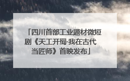 四川首部工业题材微短剧《天工开蜀·我在古代当匠师》首映发布