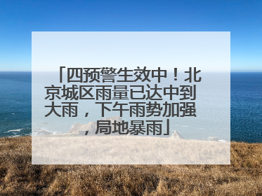 四预警生效中！北京城区雨量已达中到大雨，下午雨势加强，局地暴雨