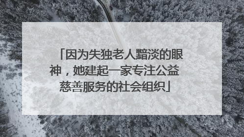 因为失独老人黯淡的眼神，她建起一家专注公益慈善服务的社会组织
