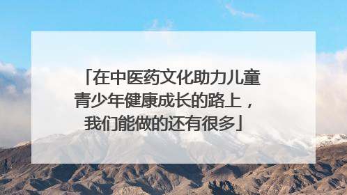 在中医药文化助力儿童青少年健康成长的路上，我们能做的还有很多